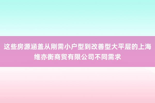 这些房源涵盖从刚需小户型到改善型大平层的上海维亦衡商贸有限公司不同需求