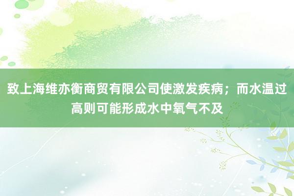致上海维亦衡商贸有限公司使激发疾病;而水温过高则可能形成水中氧气不及