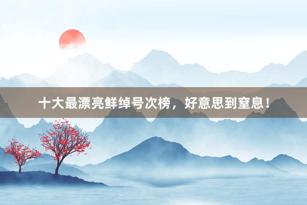 十大最漂亮鲜绰号次榜，好意思到窒息！